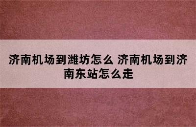 济南机场到潍坊怎么 济南机场到济南东站怎么走